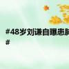 #48岁刘谦自曝患肺腺癌#