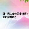初中男生变帅的小技巧（初中男生如何变帅）