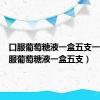 口服葡萄糖液一盒五支一次（口服葡萄糖液一盒五支）