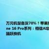 万元机型备货70%！苹果押宝iPhone 16 Pro系列：相信AI能让大家踊跃换机