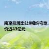 南京挂牌出让8幅纯宅地 总起始价近43亿元