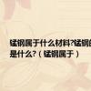 锰钢属于什么材料?锰钢的用途是什么?（锰钢属于）