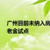 广州目前未纳入房屋养老金试点
