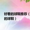 好看的球鞋推荐（好看的球鞋）