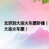 北京到大连火车票卧铺（北京到大连火车票）