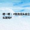 唠一唠： #你洗完头会立马吹干头发吗#
