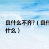 良什么不齐?（良什么不什么）