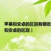 苹果和安卓的区别有哪些（苹果和安卓的区别）