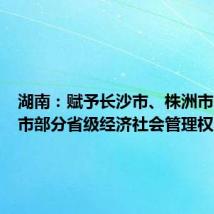湖南:赋予长沙市、株洲市、湘潭市部分省级经济社会管理权限