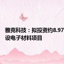 雅克科技:拟投资约8.97亿元建设电子材料项目