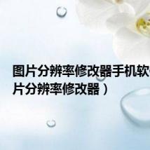 图片分辨率修改器手机软件(照片分辨率修改器)