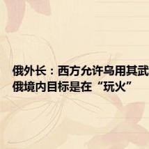 俄外长:西方允许乌用其武器打击俄境内目标是在“玩火”