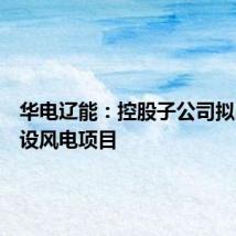 华电辽能:控股子公司拟出资建设风电项目