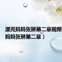 漂亮妈妈张琳第二章视频(漂亮妈妈张琳第二章)