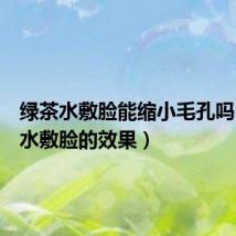 绿茶水敷脸能缩小毛孔吗(绿茶水敷脸的效果)