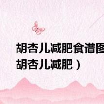 胡杏儿减肥食谱图片（胡杏儿减肥）