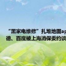 “黑家电维修”扎堆地图app,高德、百度被上海消保委约谈