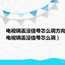电视锅盖没信号怎么调方向视频(电视锅盖没信号怎么调)