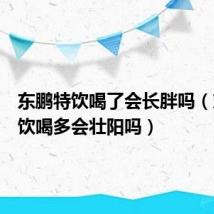 东鹏特饮喝了会长胖吗(东鹏特饮喝多会壮阳吗)