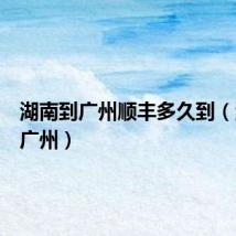 湖南到广州顺丰多久到（湖南到广州）