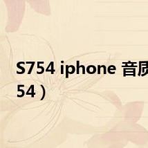 S754 iphone 音质(s754)