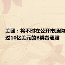 美团：将不时在公开市场购回不超过10亿美元的B类普通股