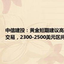 中信建投:黄金短期建议高位波段交易,2300-2500美元区间震荡