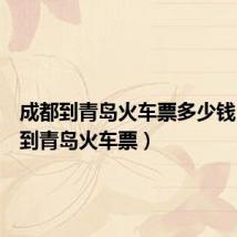 成都到青岛火车票多少钱(成都到青岛火车票)