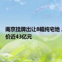 南京挂牌出让8幅纯宅地 总起始价近43亿元