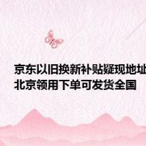 京东以旧换新补贴疑现地址漏洞,北京领用下单可发货全国