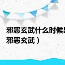 邪恶玄武什么时候出现（邪恶玄武）