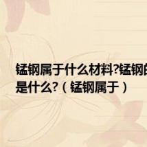 锰钢属于什么材料?锰钢的用途是什么?(锰钢属于)