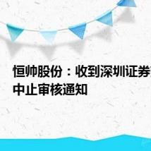 恒帅股份:收到深圳证券交易所中止审核通知