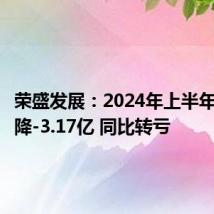 荣盛发展:2024年上半年净利润降-3.17亿 同比转亏