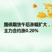 国债期货午后涨幅扩大,30年期主力合约涨0.20%