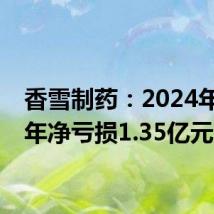 香雪制药:2024年上半年净亏损1.35亿元