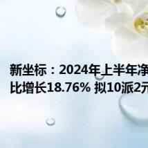 新坐标:2024年上半年净利润同比增长18.76% 拟10派2元