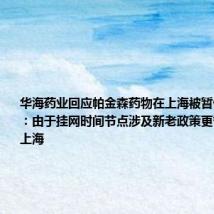 华海药业回应帕金森药物在上海被暂停采购资格:由于挂网时间节点涉及新老政策更替,仅涉及上海