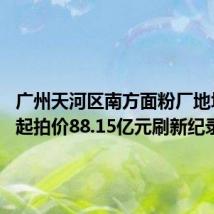 广州天河区南方面粉厂地块挂牌 起拍价88.15亿元刷新纪录