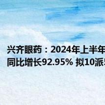 兴齐眼药:2024年上半年净利润同比增长92.95% 拟10派5元