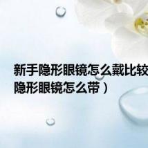 新手隐形眼镜怎么戴比较容易（隐形眼镜怎么带）