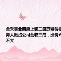 金禾实业回应上调三氯蔗糖价格:此块业务大概占公司营收三成,涨价对销量影响不大