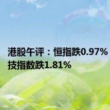 港股午评:恒指跌0.97% 恒生科技指数跌1.81%