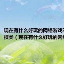 现在有什么好玩的网络游戏不用竞技类(现在有什么好玩的网络游戏)