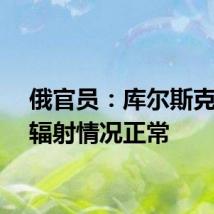 俄官员：库尔斯克州核辐射情况正常