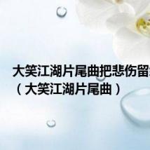 大笑江湖片尾曲把悲伤留给自己(大笑江湖片尾曲)