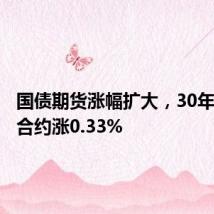 国债期货涨幅扩大,30年期主力合约涨0.33%