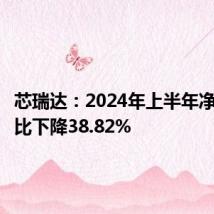 芯瑞达:2024年上半年净利润同比下降38.82%
