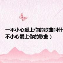 一不小心爱上你的歌曲叫什么(一不小心爱上你的歌曲)