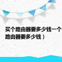 买个路由器要多少钱一个(买个路由器要多少钱)